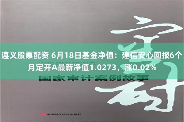 遵义股票配资 6月18日基金净值：建信安心回报6个月定开A最新净值1.0273，涨0.02%