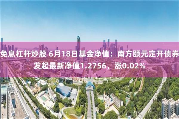 免息杠杆炒股 6月18日基金净值：南方颐元定开债券发起最新净值1.2756，涨0.02%