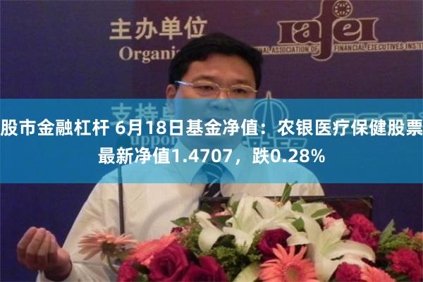 股市金融杠杆 6月18日基金净值：农银医疗保健股票最新净值1.4707，跌0.28%