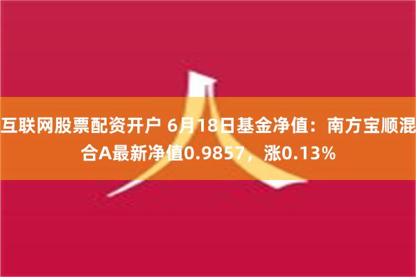 互联网股票配资开户 6月18日基金净值：南方宝顺混合A最新净值0.9857，涨0.13%