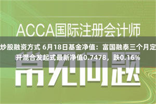 炒股融资方式 6月18日基金净值：富国融泰三个月定开混合发起式最新净值0.7478，跌0.16%