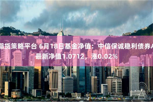 期货策略平台 6月18日基金净值：中信保诚稳利债券A最新净值1.0712，涨0.02%