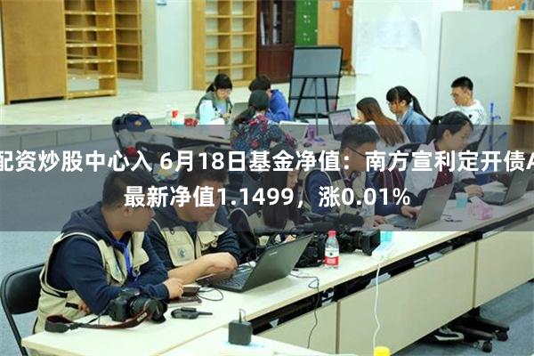 配资炒股中心入 6月18日基金净值：南方宣利定开债A最新净值1.1499，涨0.01%