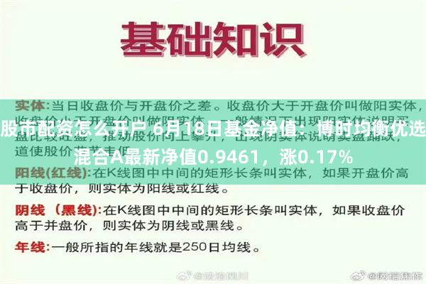 股市配资怎么开户 6月18日基金净值：博时均衡优选混合A最新净值0.9461，涨0.17%