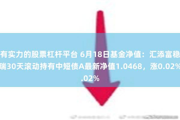 有实力的股票杠杆平台 6月18日基金净值：汇添富稳瑞30天滚动持有中短债A最新净值1.0468，涨0.02%