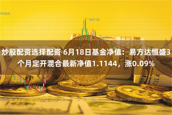 炒股配资选择配资 6月18日基金净值：易方达恒盛3个月定开混合最新净值1.1144，涨0.09%