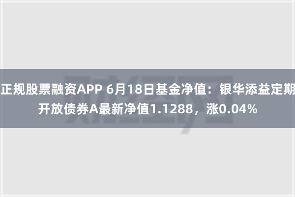 正规股票融资APP 6月18日基金净值：银华添益定期开放债券A最新净值1.1288，涨0.04%