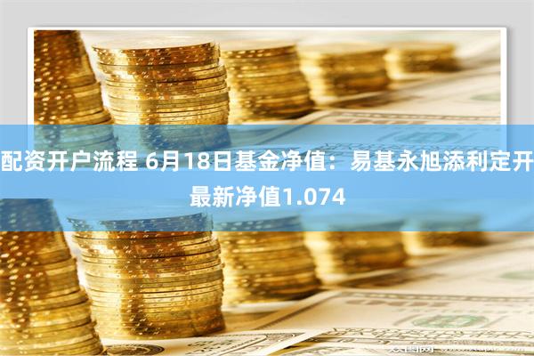 配资开户流程 6月18日基金净值：易基永旭添利定开最新净值1.074