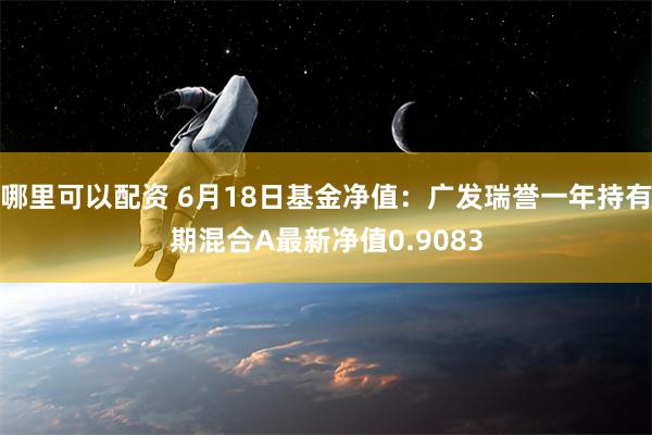 哪里可以配资 6月18日基金净值：广发瑞誉一年持有期混合A最新净值0.9083