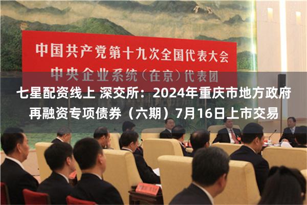 七星配资线上 深交所：2024年重庆市地方政府再融资专项债券（六期）7月16日上市交易