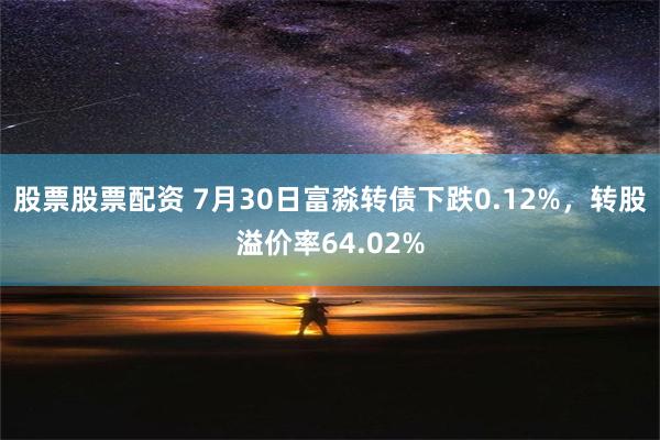 股票股票配资 7月30日富淼转债下跌0.12%，转股溢价率64.02%