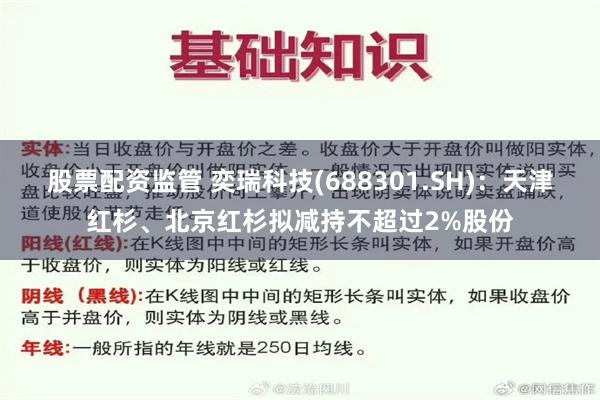 股票配资监管 奕瑞科技(688301.SH)：天津红杉、北京红杉拟减持不超过2%股份