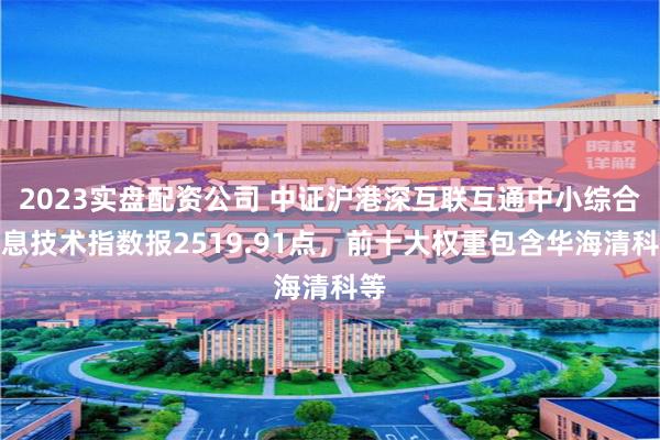 2023实盘配资公司 中证沪港深互联互通中小综合信息技术指数报2519.91点，前十大权重包含华海清科等