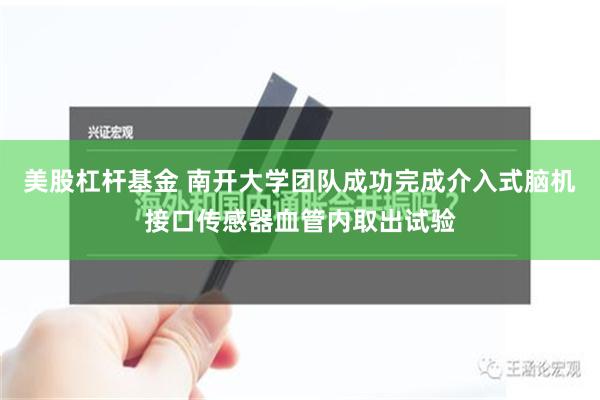 美股杠杆基金 南开大学团队成功完成介入式脑机接口传感器血管内取出试验