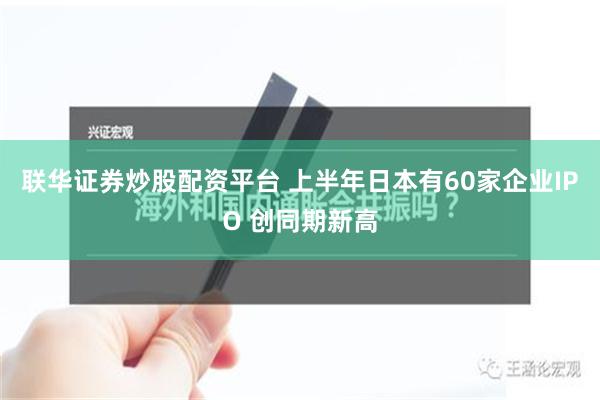 联华证券炒股配资平台 上半年日本有60家企业IPO 创同期新高