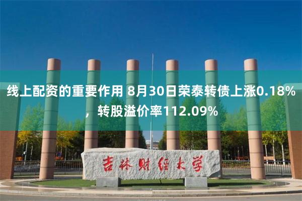 线上配资的重要作用 8月30日荣泰转债上涨0.18%，转股溢价率112.09%