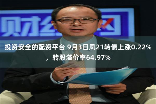 投资安全的配资平台 9月3日凤21转债上涨0.22%，转股溢价率64.97%