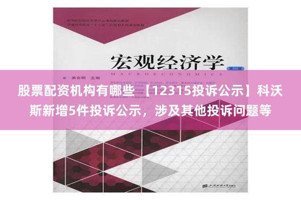 股票配资机构有哪些 【12315投诉公示】科沃斯新增5件投诉公示，涉及其他投诉问题等