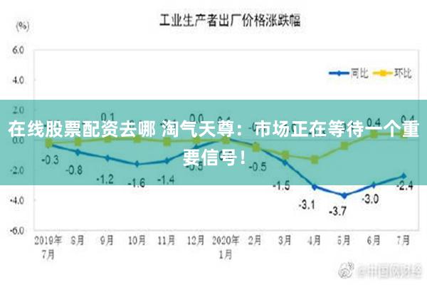 在线股票配资去哪 淘气天尊：市场正在等待一个重要信号！