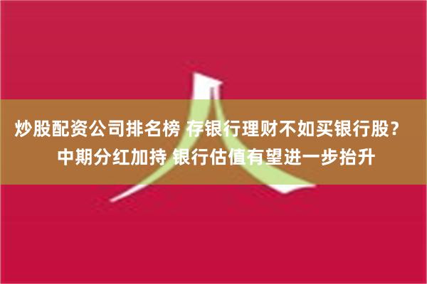 炒股配资公司排名榜 存银行理财不如买银行股？  中期分红加持 银行估值有望进一步抬升