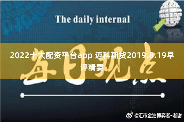 2022十大配资平台app 迈科期货2019.8.19早评精要