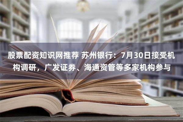 股票配资知识网推荐 苏州银行：7月30日接受机构调研，广发证券、海通资管等多家机构参与