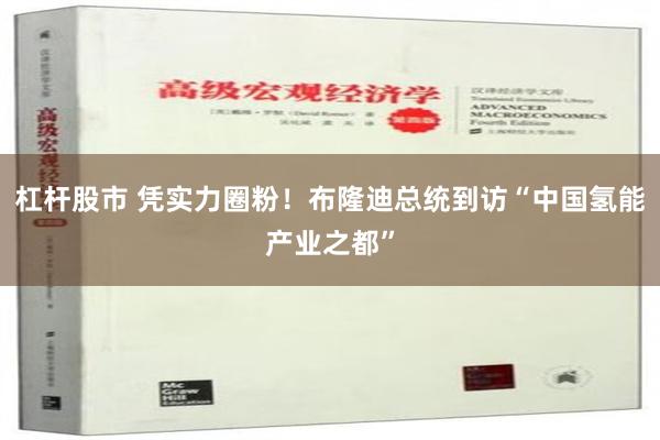 杠杆股市 凭实力圈粉！布隆迪总统到访“中国氢能产业之都”