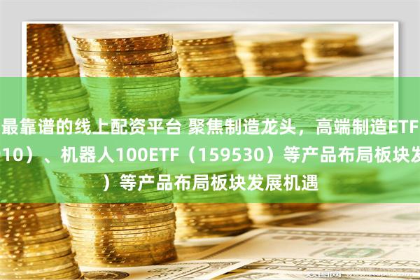 最靠谱的线上配资平台 聚焦制造龙头，高端制造ETF（562910）、机器人100ETF（159530）等产品布局板块发展机遇