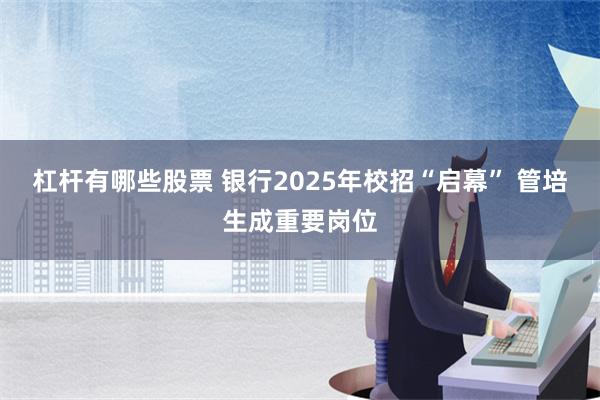 杠杆有哪些股票 银行2025年校招“启幕” 管培生成重要岗位