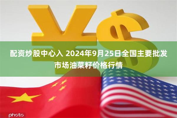 配资炒股中心入 2024年9月25日全国主要批发市场油菜籽价格行情