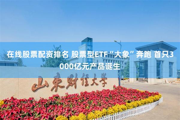 在线股票配资排名 股票型ETF“大象”奔跑 首只3000亿元产品诞生