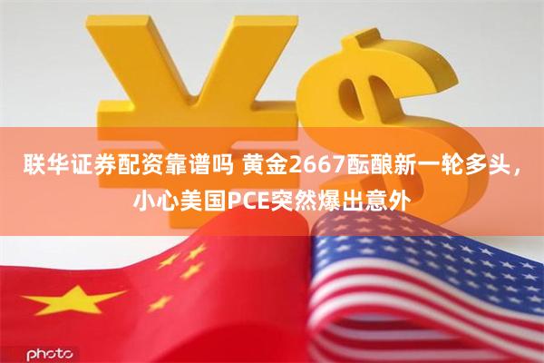 联华证券配资靠谱吗 黄金2667酝酿新一轮多头，小心美国PCE突然爆出意外