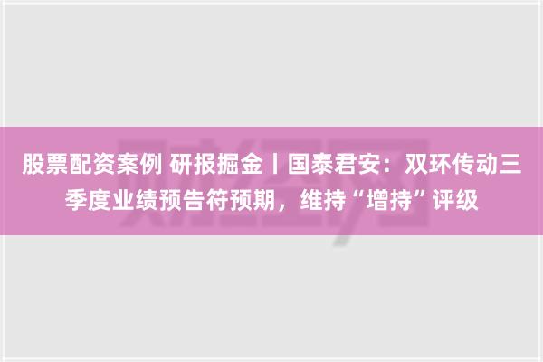 股票配资案例 研报掘金丨国泰君安：双环传动三季度业绩预告符预期，维持“增持”评级