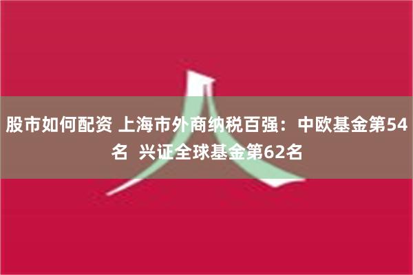 股市如何配资 上海市外商纳税百强：中欧基金第54名  兴证全球基金第62名