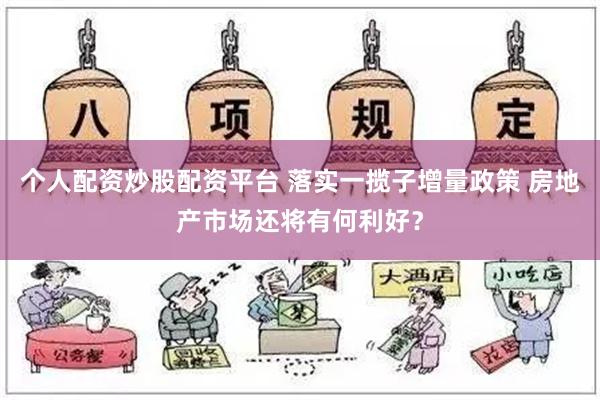 个人配资炒股配资平台 落实一揽子增量政策 房地产市场还将有何利好？