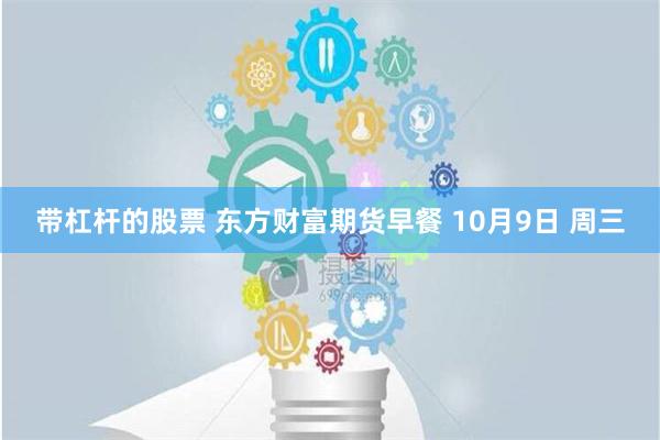 带杠杆的股票 东方财富期货早餐 10月9日 周三