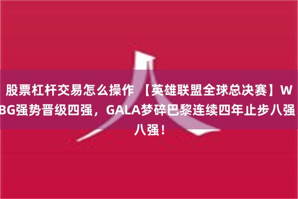 股票杠杆交易怎么操作 【英雄联盟全球总决赛】WBG强势晋级四强，GALA梦碎巴黎连续四年止步八强！