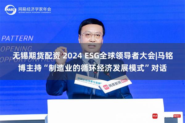 无锡期货配资 2024 ESG全球领导者大会|马铭博主持“制造业的循环经济发展模式”对话