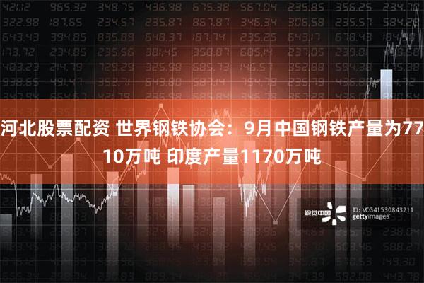 河北股票配资 世界钢铁协会：9月中国钢铁产量为7710万吨 印度产量1170万吨