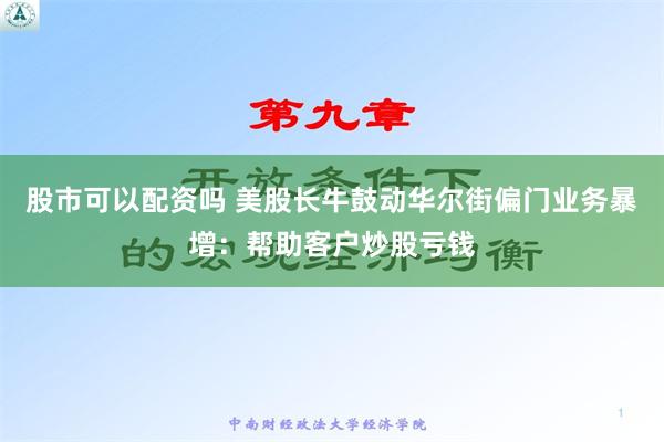 股市可以配资吗 美股长牛鼓动华尔街偏门业务暴增：帮助客户炒股亏钱