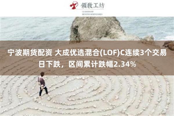 宁波期货配资 大成优选混合(LOF)C连续3个交易日下跌，区间累计跌幅2.34%