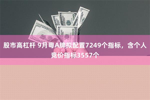 股市高杠杆 9月粤A牌拟配置7249个指标，含个人竞价指标3557个