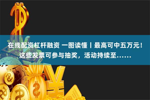 在线配资杠杆融资 一图读懂丨最高可中五万元！这些发票可参与抽奖，活动持续至……