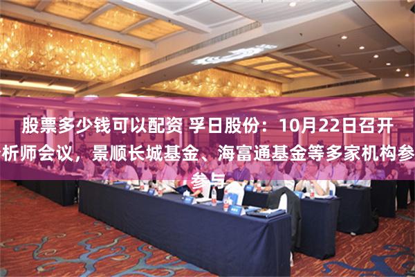 股票多少钱可以配资 孚日股份：10月22日召开分析师会议，景顺长城基金、海富通基金等多家机构参与