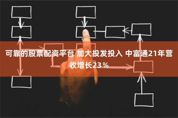 可靠的股票配资平台 加大投发投入 中富通21年营收增长23％