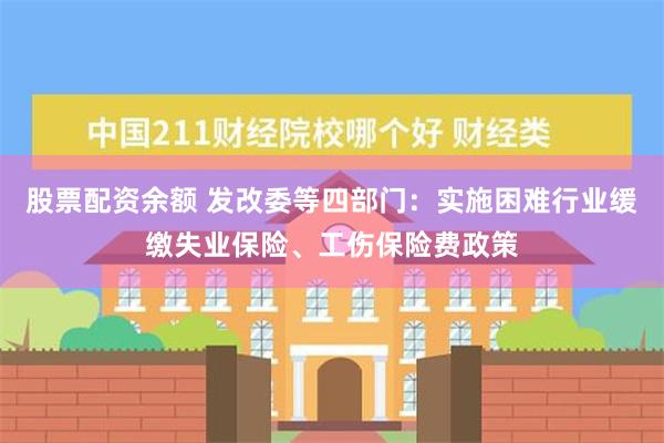 股票配资余额 发改委等四部门：实施困难行业缓缴失业保险、工伤保险费政策