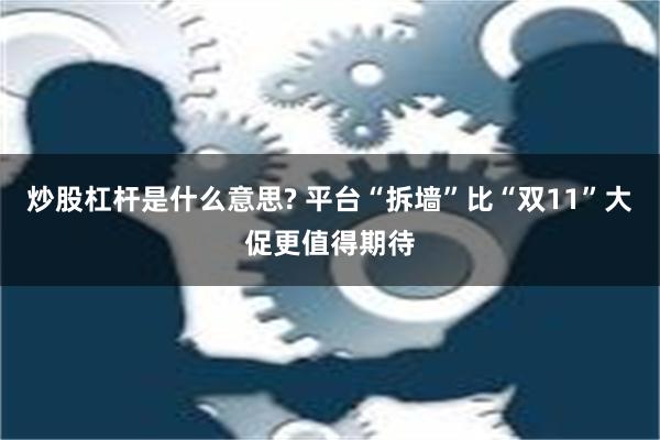 炒股杠杆是什么意思? 平台“拆墙”比“双11”大促更值得期待