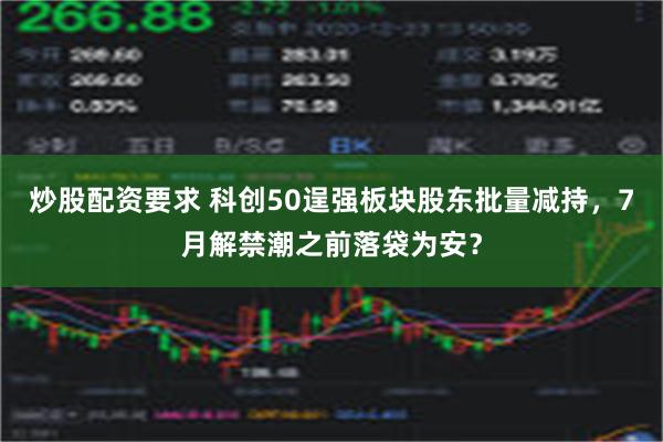 炒股配资要求 科创50逞强板块股东批量减持，7月解禁潮之前落袋为安？