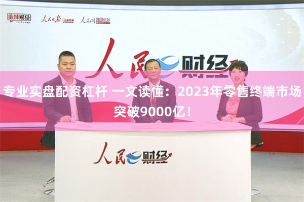 专业实盘配资杠杆 一文读懂：2023年零售终端市场突破9000亿！