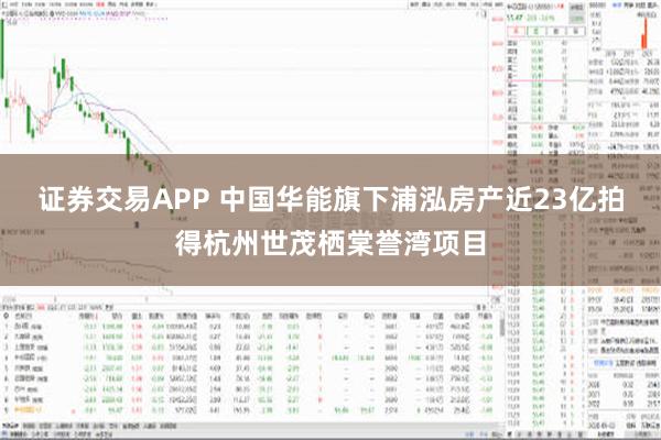 证券交易APP 中国华能旗下浦泓房产近23亿拍得杭州世茂栖棠誉湾项目